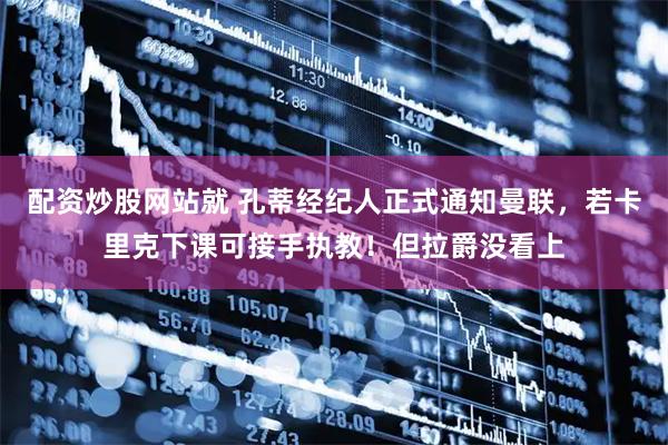 配资炒股网站就 孔蒂经纪人正式通知曼联，若卡里克下课可接手执教！但拉爵没看上